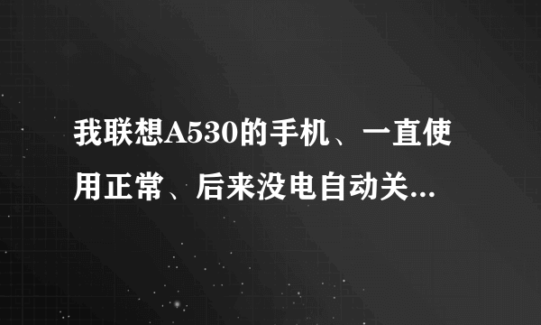 我联想A530的手机、一直使用正常、后来没电自动关机以后手机就开不了机了、