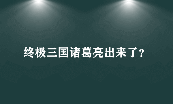 终极三国诸葛亮出来了？