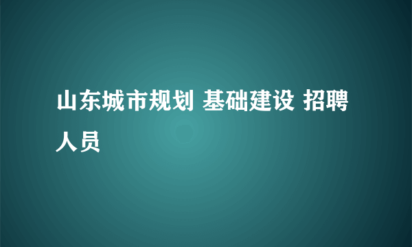 山东城市规划 基础建设 招聘人员