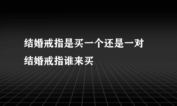 结婚戒指是买一个还是一对 结婚戒指谁来买