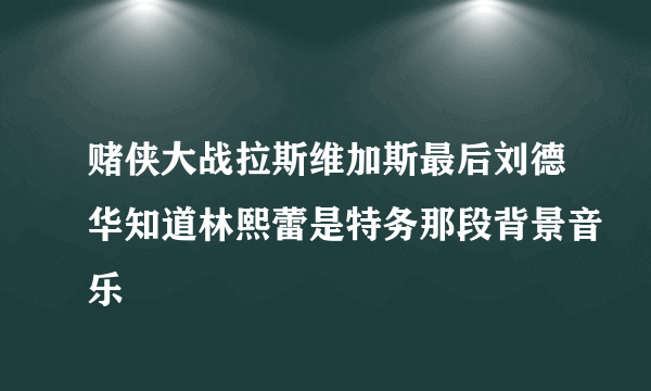 赌侠大战拉斯维加斯最后刘德华知道林熙蕾是特务那段背景音乐