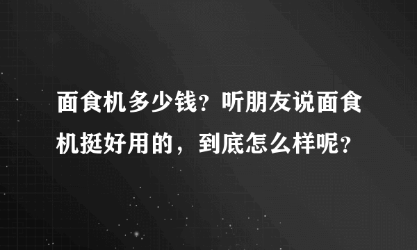 面食机多少钱？听朋友说面食机挺好用的，到底怎么样呢？