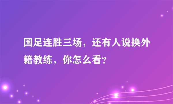 国足连胜三场，还有人说换外籍教练，你怎么看？