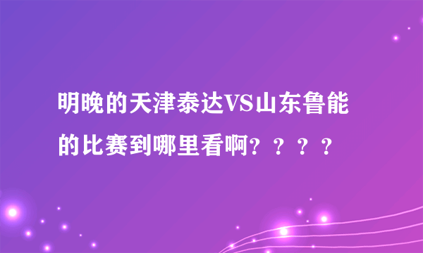 明晚的天津泰达VS山东鲁能的比赛到哪里看啊？？？？