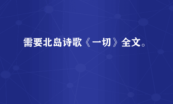 需要北岛诗歌《一切》全文。