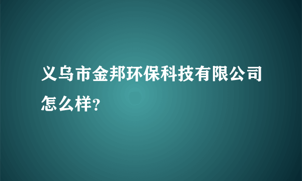 义乌市金邦环保科技有限公司怎么样？