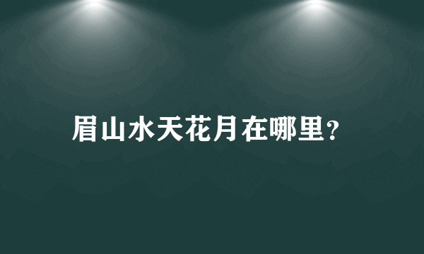 眉山水天花月在哪里？