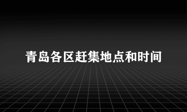 青岛各区赶集地点和时间