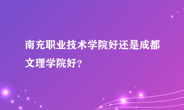 南充职业技术学院好还是成都文理学院好？