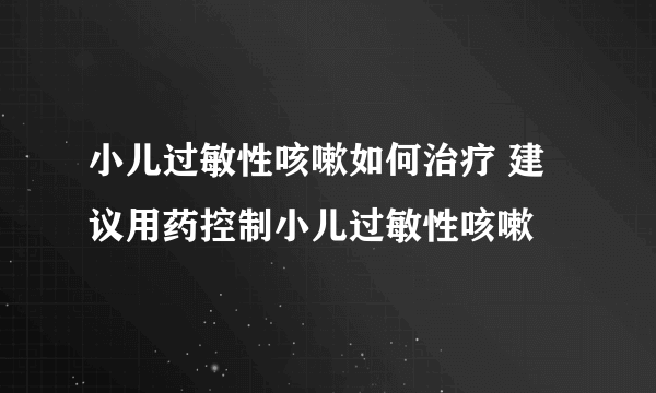 小儿过敏性咳嗽如何治疗 建议用药控制小儿过敏性咳嗽