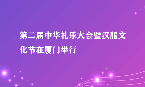 第二届中华礼乐大会暨汉服文化节在厦门举行