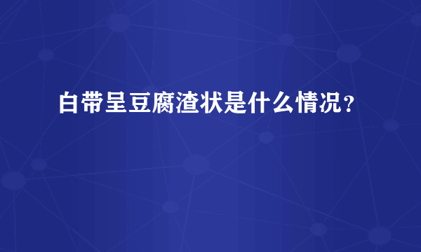 白带呈豆腐渣状是什么情况？