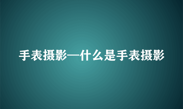 手表摄影—什么是手表摄影