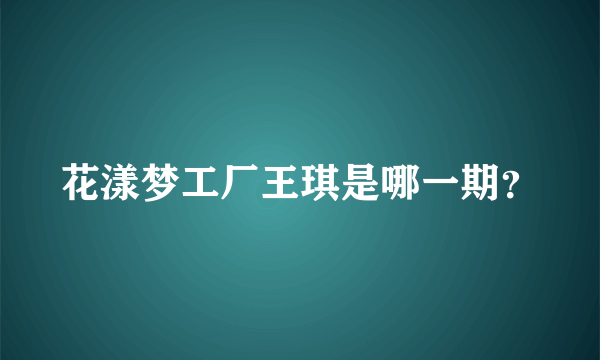 花漾梦工厂王琪是哪一期？