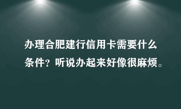 办理合肥建行信用卡需要什么条件？听说办起来好像很麻烦。