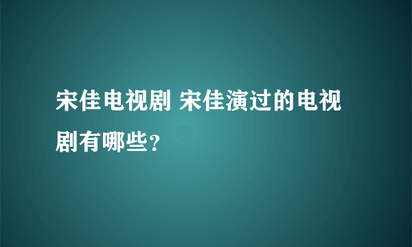 宋佳电视剧 宋佳演过的电视剧有哪些？