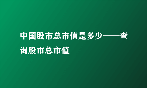 中国股市总市值是多少——查询股市总市值