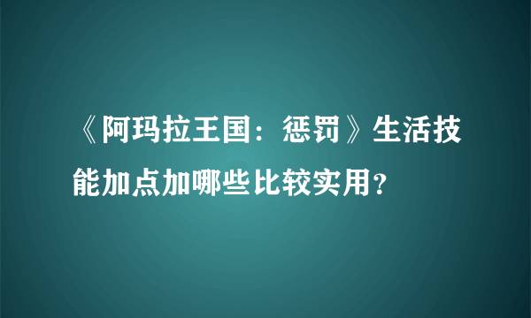 《阿玛拉王国：惩罚》生活技能加点加哪些比较实用？