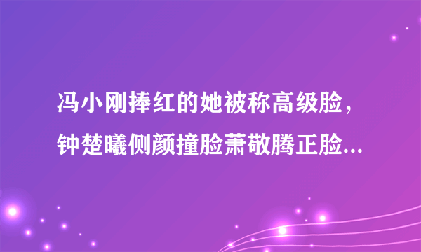 冯小刚捧红的她被称高级脸，钟楚曦侧颜撞脸萧敬腾正脸却神似舒淇