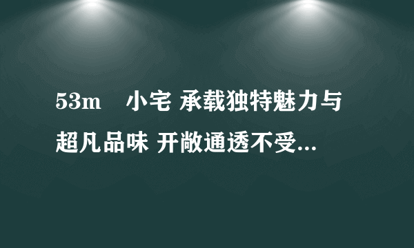 53m²小宅 承载独特魅力与超凡品味 开敞通透不受拘束的生活...