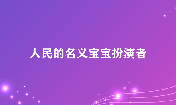 人民的名义宝宝扮演者