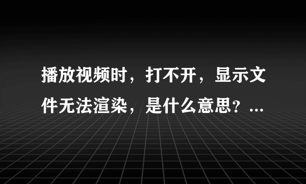 播放视频时，打不开，显示文件无法渲染，是什么意思？该怎么办？