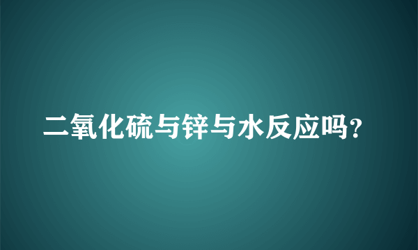 二氧化硫与锌与水反应吗？