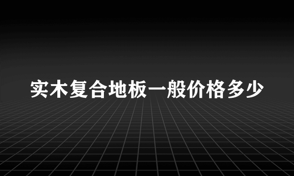 实木复合地板一般价格多少