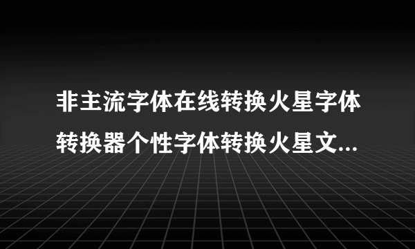 非主流字体在线转换火星字体转换器个性字体转换火星文字体转换器