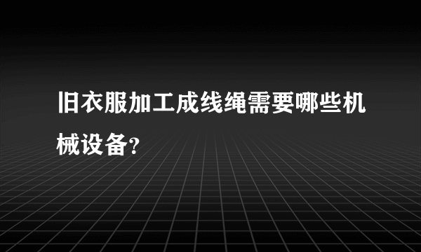 旧衣服加工成线绳需要哪些机械设备？