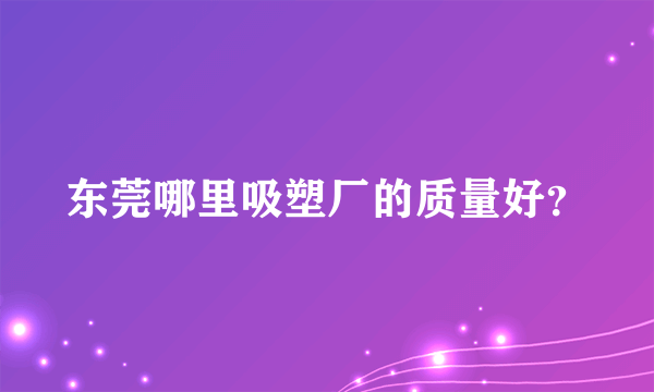 东莞哪里吸塑厂的质量好？