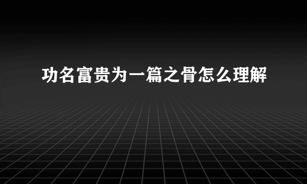 功名富贵为一篇之骨怎么理解