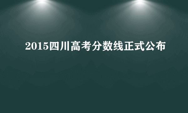 2015四川高考分数线正式公布