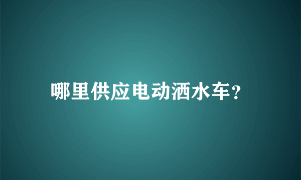 哪里供应电动洒水车？