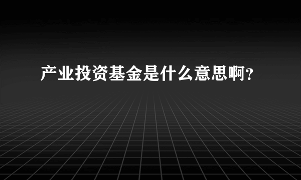 产业投资基金是什么意思啊？