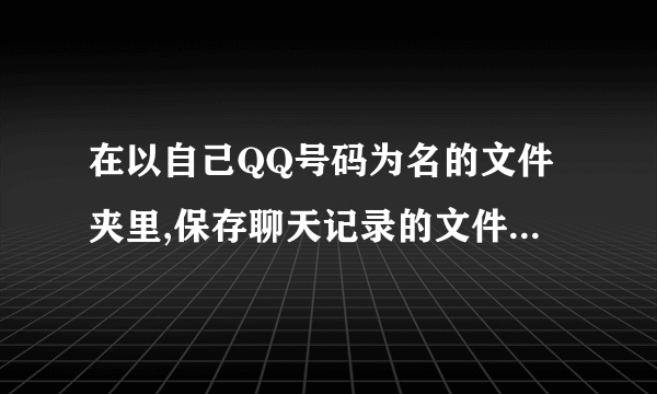 在以自己QQ号码为名的文件夹里,保存聊天记录的文件是什么?