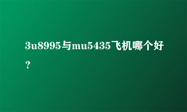 3u8995与mu5435飞机哪个好？