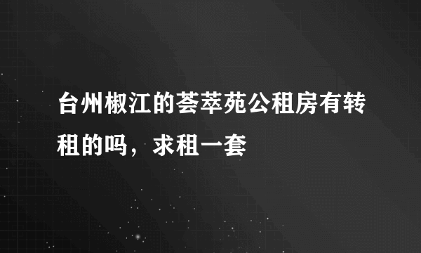 台州椒江的荟萃苑公租房有转租的吗，求租一套