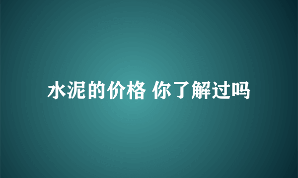 水泥的价格 你了解过吗