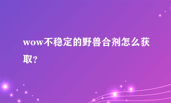 wow不稳定的野兽合剂怎么获取？