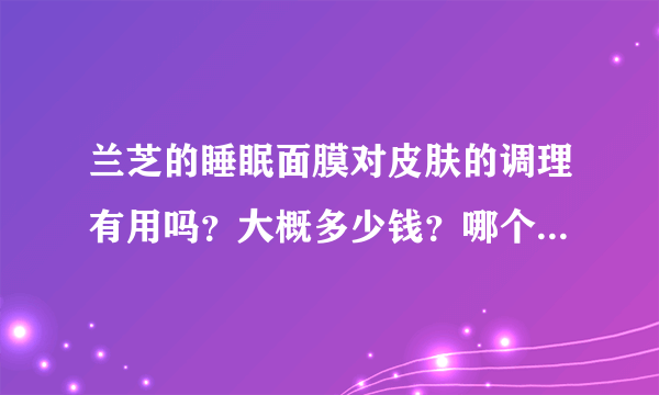 兰芝的睡眠面膜对皮肤的调理有用吗？大概多少钱？哪个牌子的好？