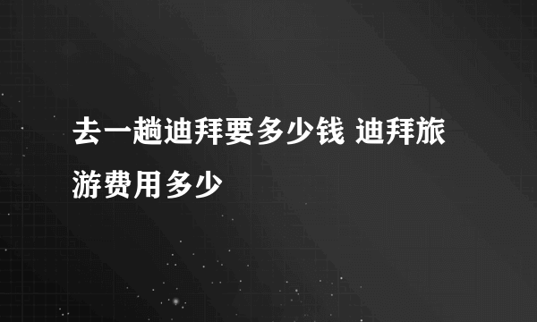 去一趟迪拜要多少钱 迪拜旅游费用多少