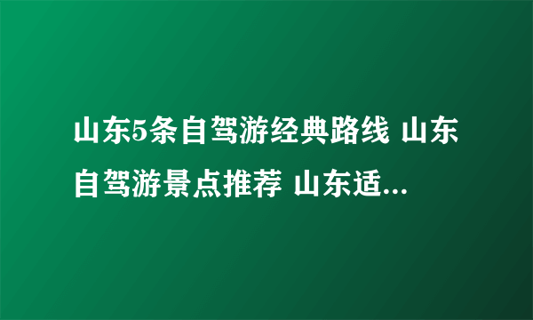 山东5条自驾游经典路线 山东自驾游景点推荐 山东适合开车旅游的地方