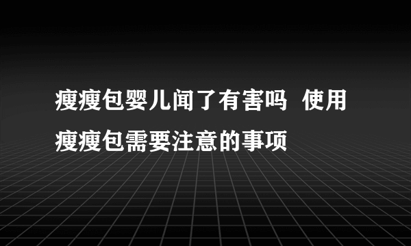 瘦瘦包婴儿闻了有害吗  使用瘦瘦包需要注意的事项