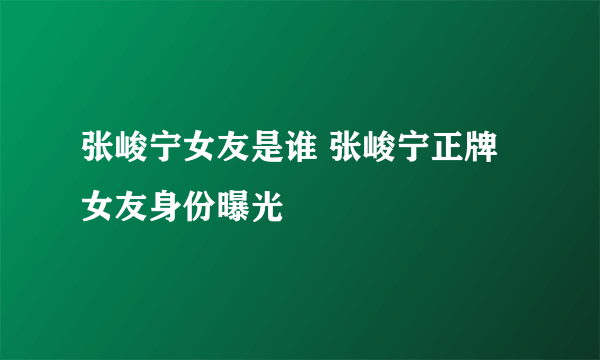 张峻宁女友是谁 张峻宁正牌女友身份曝光