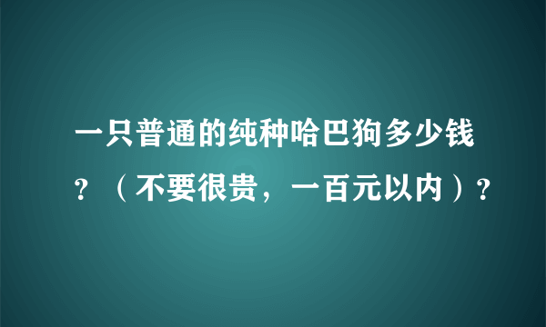 一只普通的纯种哈巴狗多少钱？（不要很贵，一百元以内）？