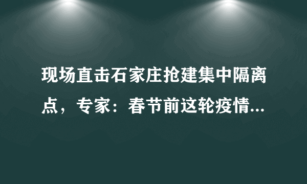 现场直击石家庄抢建集中隔离点，专家：春节前这轮疫情可控制住