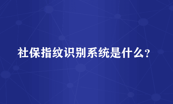 社保指纹识别系统是什么？