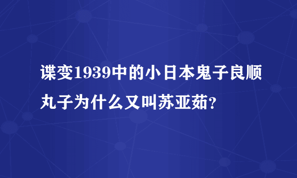 谍变1939中的小日本鬼子良顺丸子为什么又叫苏亚茹？