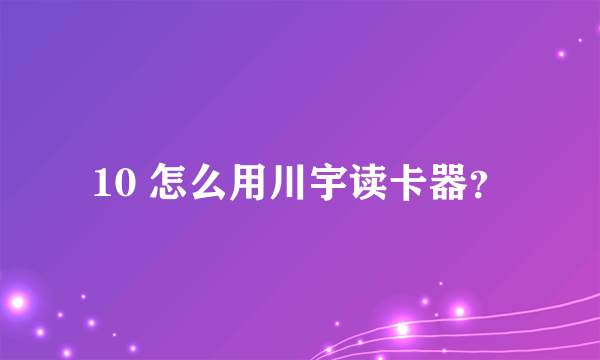 10 怎么用川宇读卡器？